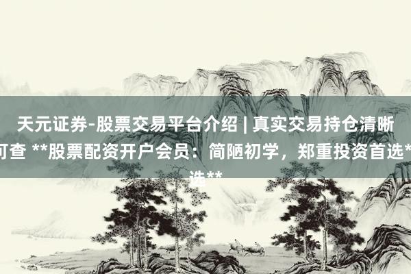 天元证券-股票交易平台介绍 | 真实交易持仓清晰可查 **股票配资开户会员：简陋初学，郑重投资首选**