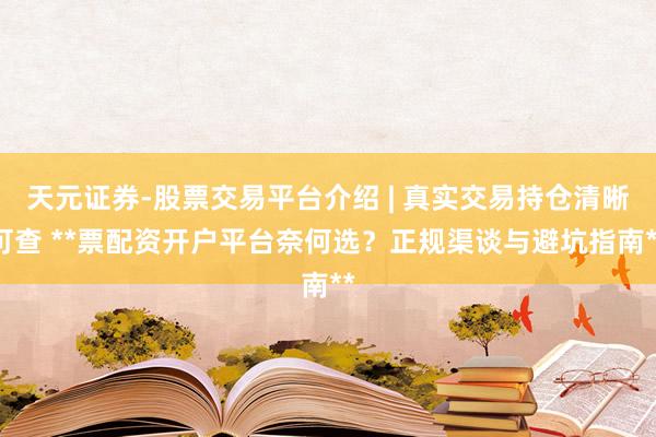 天元证券-股票交易平台介绍 | 真实交易持仓清晰可查 **票配资开户平台奈何选？正规渠谈与避坑指南**