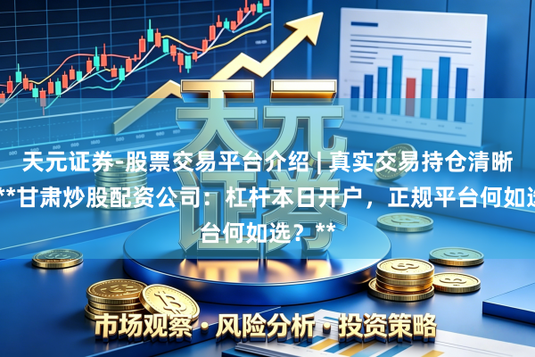 天元证券-股票交易平台介绍 | 真实交易持仓清晰可查 **甘肃炒股配资公司：杠杆本日开户，正规平台何如选？**