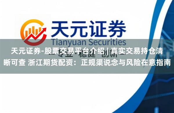 天元证券-股票交易平台介绍 | 真实交易持仓清晰可查 浙江期货配资：正规渠说念与风险在意指南