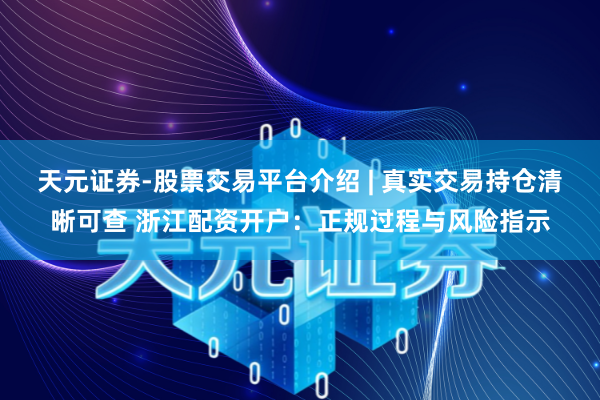 天元证券-股票交易平台介绍 | 真实交易持仓清晰可查 浙江配资开户:正规过程与风险指示