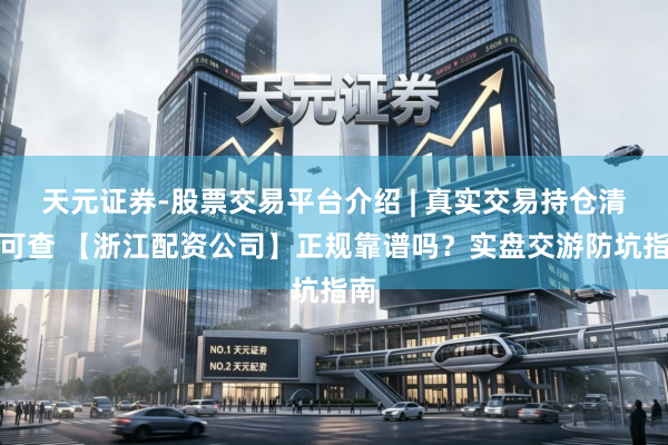 天元证券-股票交易平台介绍 | 真实交易持仓清晰可查 【浙江配资公司】正规靠谱吗?实盘交游防坑指南