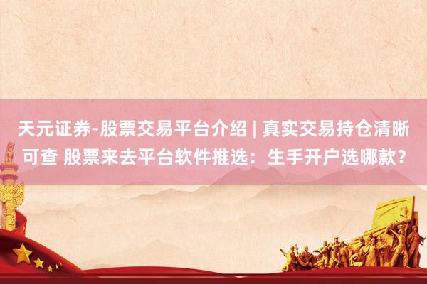 天元证券-股票交易平台介绍 | 真实交易持仓清晰可查 股票来去平台软件推选:生手开户选哪款?