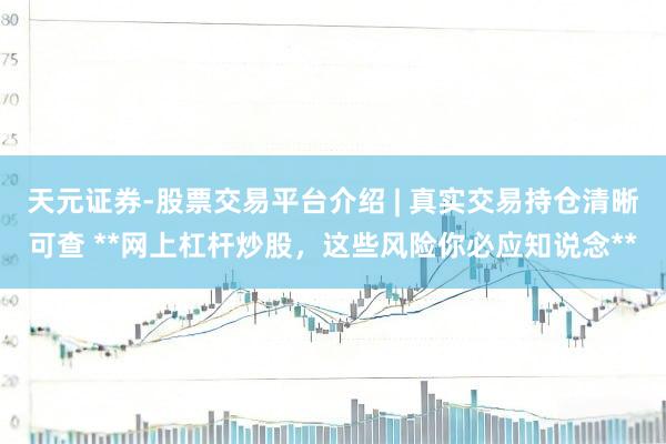 天元证券-股票交易平台介绍 | 真实交易持仓清晰可查 **网上杠杆炒股，这些风险你必应知说念**