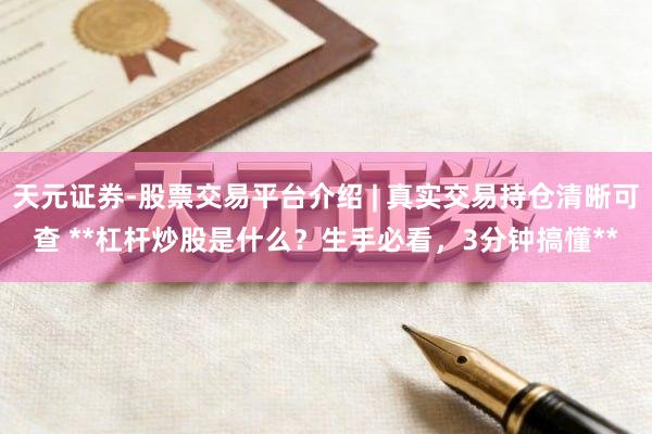 天元证券-股票交易平台介绍 | 真实交易持仓清晰可查 **杠杆炒股是什么?生手必看,3分钟搞懂**