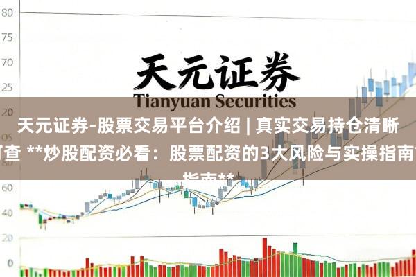 天元证券-股票交易平台介绍 | 真实交易持仓清晰可查 **炒股配资必看：股票配资的3大风险与实操指南**