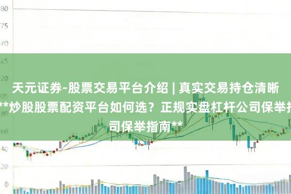 天元证券-股票交易平台介绍 | 真实交易持仓清晰可查 **炒股股票配资平台如何选?正规实盘杠杆公司保举指南**