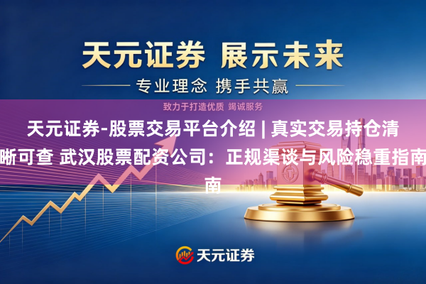 天元证券-股票交易平台介绍 | 真实交易持仓清晰可查 武汉股票配资公司：正规渠谈与风险稳重指南