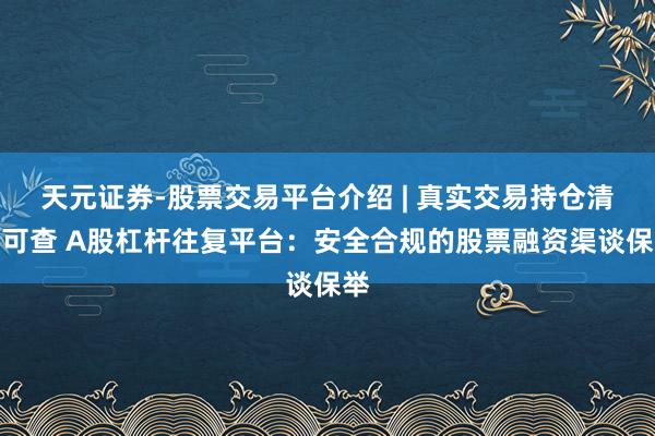 天元证券-股票交易平台介绍 | 真实交易持仓清晰可查 A股杠杆往复平台：安全合规的股票融资渠谈保举